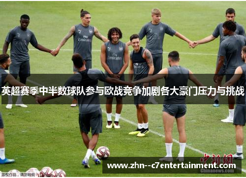 英超赛季中半数球队参与欧战竞争加剧各大豪门压力与挑战 英超赛季中半数球队参与欧战竞争加剧各大豪门压力与挑战