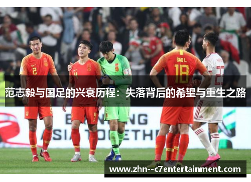 范志毅与国足的兴衰历程:失落背后的希望与重生之路 范志毅与国足的兴衰历程:失落背后的希望与重生之路