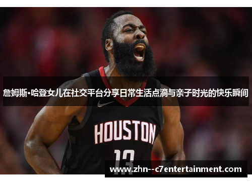 詹姆斯·哈登女儿在社交平台分享日常生活点滴与亲子时光的快乐瞬间