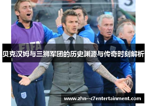 贝克汉姆与三狮军团的历史渊源与传奇时刻解析 贝克汉姆与三狮军团的历史渊源与传奇时刻解析