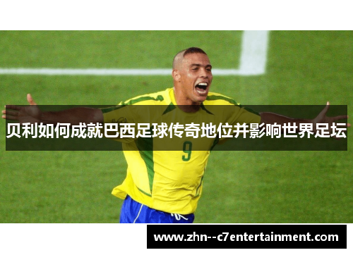 贝利如何成就巴西足球传奇地位并影响世界足坛