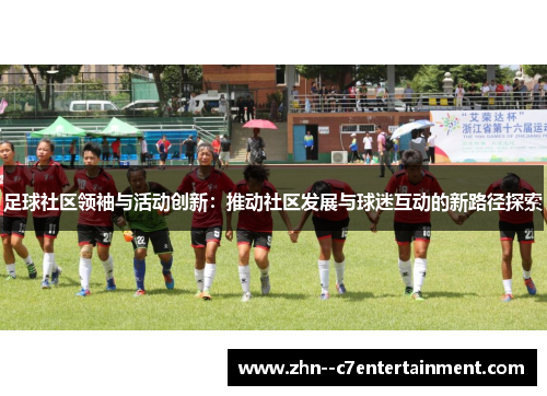 足球社区领袖与活动创新:推动社区发展与球迷互动的新路径探索 足球社区领袖与活动创新:推动社区发展与球迷互动的新路径探索