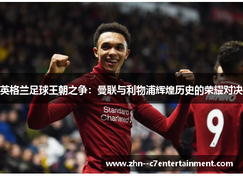 英格兰足球王朝之争：曼联与利物浦辉煌历史的荣耀对决