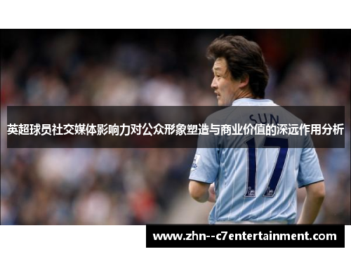 英超球员社交媒体影响力对公众形象塑造与商业价值的深远作用分析 英超球员社交媒体影响力对公众形象塑造与商业价值的深远作用分析