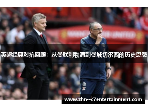 英超经典对抗回顾：从曼联利物浦到曼城切尔西的历史恩怨