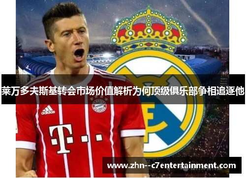 莱万多夫斯基转会市场价值解析为何顶级俱乐部争相追逐他