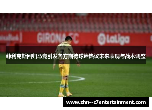 菲利克斯回归马竞引发各方期待球迷热议未来表现与战术调整