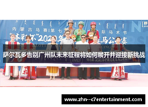 萨尔瓦多告别广州队未来征程将如何展开并迎接新挑战 萨尔瓦多告别广州队未来征程将如何展开并迎接新挑战