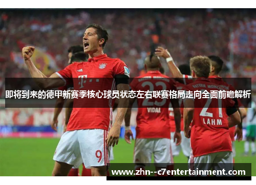 即将到来的德甲新赛季核心球员状态左右联赛格局走向全面前瞻解析