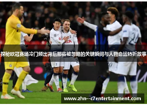 探秘欧冠赛场冷门频出背后那些被忽略的关键瞬间与人物命运转折故事