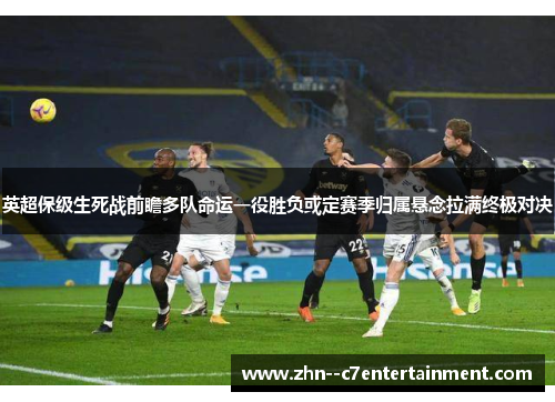 英超保级生死战前瞻多队命运一役胜负或定赛季归属悬念拉满终极对决 英超保级生死战前瞻多队命运一役胜负或定赛季归属悬念拉满终极对决