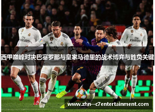 西甲巅峰对决巴塞罗那与皇家马德里的战术博弈与胜负关键