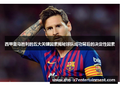 西甲皇马胜利的五大关键因素揭秘球队成功背后的决定性因素