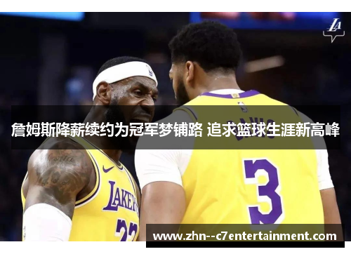 詹姆斯降薪续约为冠军梦铺路 追求篮球生涯新高峰