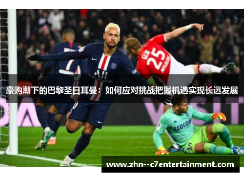 豪购潮下的巴黎圣日耳曼:如何应对挑战把握机遇实现长远发展 豪购潮下的巴黎圣日耳曼:如何应对挑战把握机遇实现长远发展