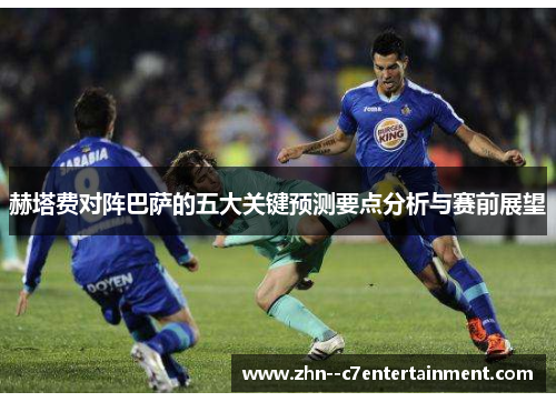 赫塔费对阵巴萨的五大关键预测要点分析与赛前展望