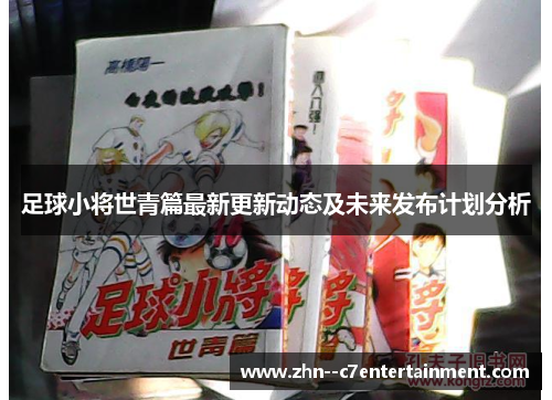足球小将世青篇最新更新动态及未来发布计划分析 足球小将世青篇最新更新动态及未来发布计划分析