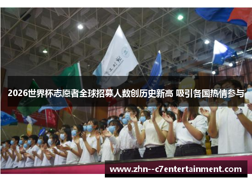 2026世界杯志愿者全球招募人数创历史新高 吸引各国热情参与