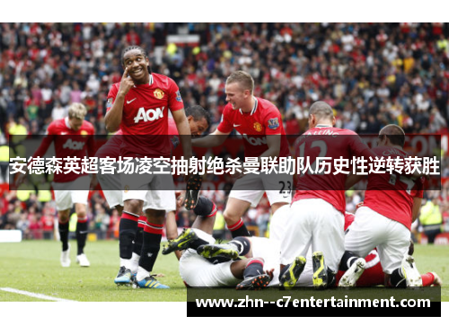 安德森英超客场凌空抽射绝杀曼联助队历史性逆转获胜