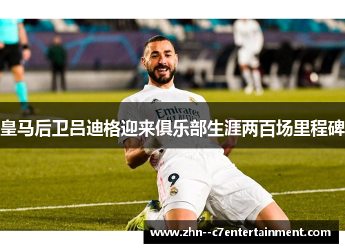 皇马后卫吕迪格迎来俱乐部生涯两百场里程碑