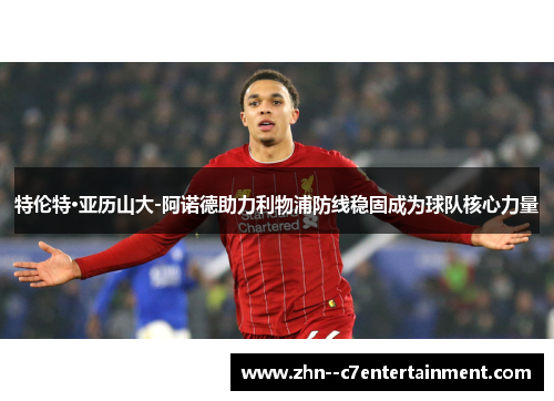 特伦特·亚历山大-阿诺德助力利物浦防线稳固成为球队核心力量 特伦特·亚历山大-阿诺德助力利物浦防线稳固成为球队核心力量