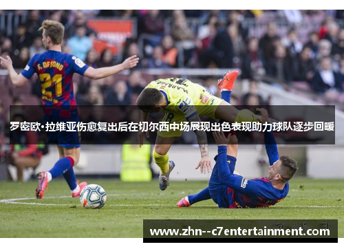 罗密欧·拉维亚伤愈复出后在切尔西中场展现出色表现助力球队逐步回暖