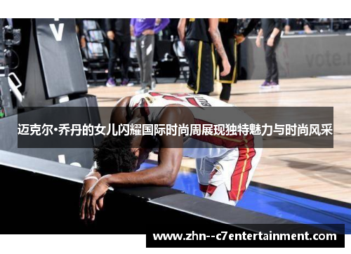 迈克尔·乔丹的女儿闪耀国际时尚周展现独特魅力与时尚风采