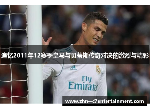 追忆2011年12赛季皇马与贝蒂斯传奇对决的激烈与精彩