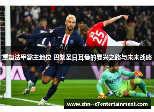重塑法甲霸主地位 巴黎圣日耳曼的复兴之路与未来战略