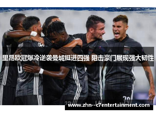 里昂欧冠爆冷逆袭曼城挺进四强 阻击豪门展现强大韧性