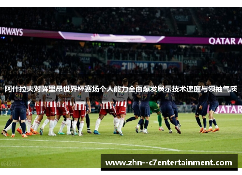 阿什拉夫对阵里昂世界杯赛场个人能力全面爆发展示技术速度与领袖气质