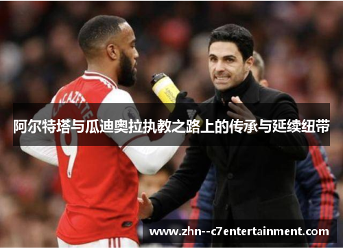 阿尔特塔与瓜迪奥拉执教之路上的传承与延续纽带