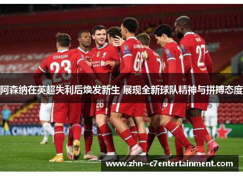 阿森纳在英超失利后焕发新生 展现全新球队精神与拼搏态度