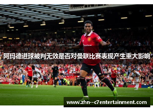 阿玛德进球被判无效是否对曼联比赛表现产生重大影响