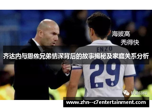 齐达内与恩佐兄弟情深背后的故事揭秘及家庭关系分析