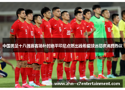 中国男足十八强赛客场补时绝平印尼点燃出线希望球迷彻夜沸腾热议