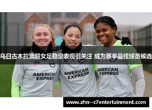 乌日古木拉澳超女足稳定表现引关注 成为赛季最佳球员候选 乌日古木拉澳超女足稳定表现引关注 成为赛季最佳球员候选