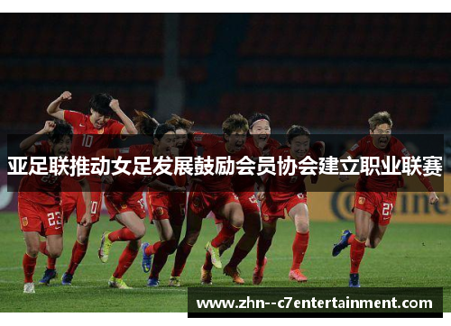 亚足联推动女足发展鼓励会员协会建立职业联赛 亚足联推动女足发展鼓励会员协会建立职业联赛