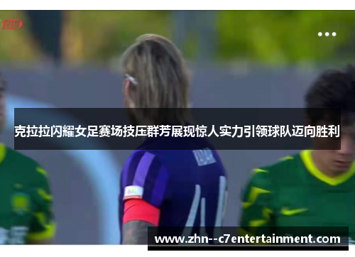 克拉拉闪耀女足赛场技压群芳展现惊人实力引领球队迈向胜利 克拉拉闪耀女足赛场技压群芳展现惊人实力引领球队迈向胜利