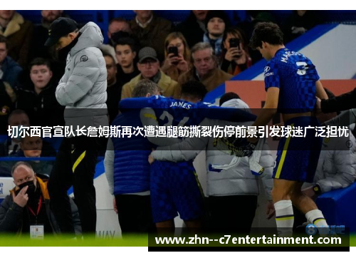 切尔西官宣队长詹姆斯再次遭遇腿筋撕裂伤停前景引发球迷广泛担忧 切尔西官宣队长詹姆斯再次遭遇腿筋撕裂伤停前景引发球迷广泛担忧