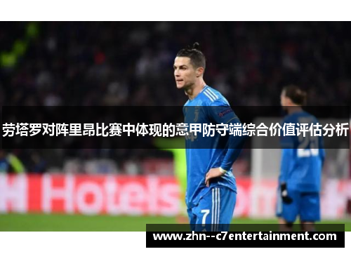 劳塔罗对阵里昂比赛中体现的意甲防守端综合价值评估分析 劳塔罗对阵里昂比赛中体现的意甲防守端综合价值评估分析