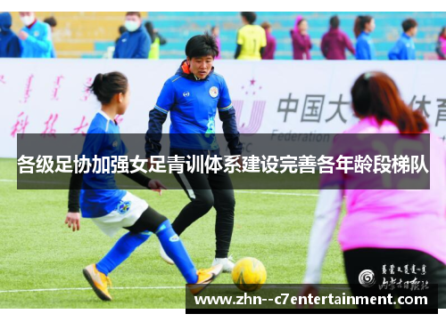 各级足协加强女足青训体系建设完善各年龄段梯队 各级足协加强女足青训体系建设完善各年龄段梯队