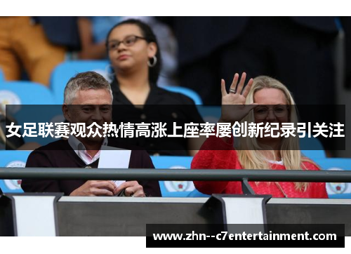 女足联赛观众热情高涨上座率屡创新纪录引关注 女足联赛观众热情高涨上座率屡创新纪录引关注