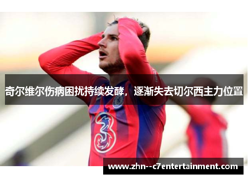 奇尔维尔伤病困扰持续发酵,逐渐失去切尔西主力位置 奇尔维尔伤病困扰持续发酵,逐渐失去切尔西主力位置