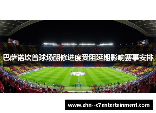 巴萨诺坎普球场翻修进度受阻延期影响赛事安排 巴萨诺坎普球场翻修进度受阻延期影响赛事安排