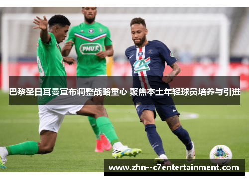 巴黎圣日耳曼宣布调整战略重心 聚焦本土年轻球员培养与引进 巴黎圣日耳曼宣布调整战略重心 聚焦本土年轻球员培养与引进
