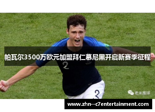 帕瓦尔3500万欧元加盟拜仁慕尼黑开启新赛季征程 帕瓦尔3500万欧元加盟拜仁慕尼黑开启新赛季征程