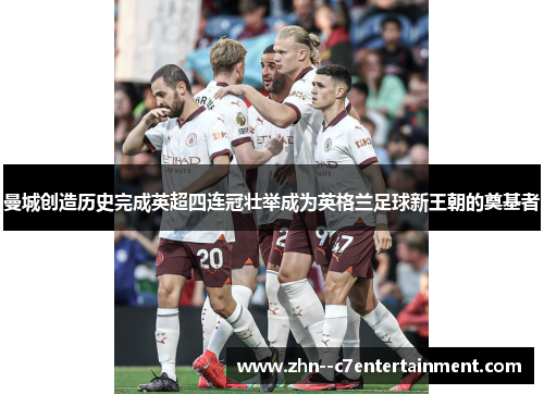 曼城创造历史完成英超四连冠壮举成为英格兰足球新王朝的奠基者