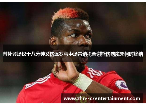 替补登场仅十八分钟又伤退罗马中场雷纳托桑谢斯伤病魔咒何时终结