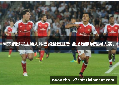 阿森纳欧冠主场大胜巴黎圣日耳曼 全场压制展现强大实力